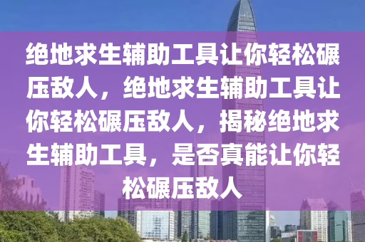 绝地求生辅助工具让你轻松碾压敌人，绝地求生辅助工具让你轻松碾压敌人，揭秘绝地求生辅助工具，是否真能让你轻松碾压敌人