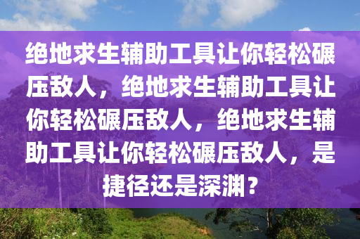 绝地求生辅助工具让你轻松碾压敌人，绝地求生辅助工具让你轻松碾压敌人，绝地求生辅助工具让你轻松碾压敌人，是捷径还是深渊？