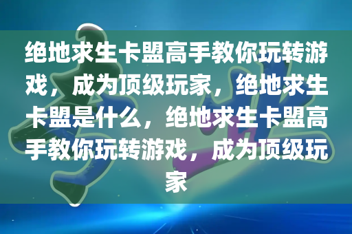 绝地求生卡盟高手教你玩转游戏，成为顶级玩家，绝地求生卡盟是什么，绝地求生卡盟高手教你玩转游戏，成为顶级玩家