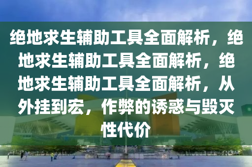 绝地求生辅助工具全面解析，绝地求生辅助工具全面解析，绝地求生辅助工具全面解析，从外挂到宏，作弊的诱惑与毁灭性代价