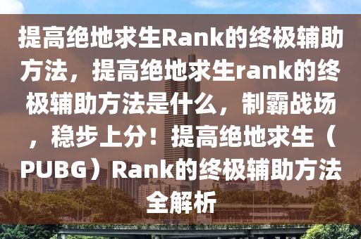 提高绝地求生Rank的终极辅助方法，提高绝地求生rank的终极辅助方法是什么，制霸战场，稳步上分！提高绝地求生（PUBG）Rank的终极辅助方法全解析