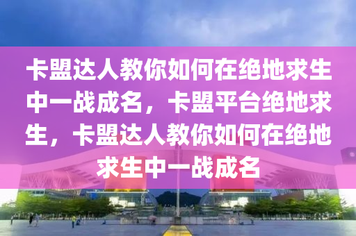 卡盟达人教你如何在绝地求生中一战成名，卡盟平台绝地求生，卡盟达人教你如何在绝地求生中一战成名