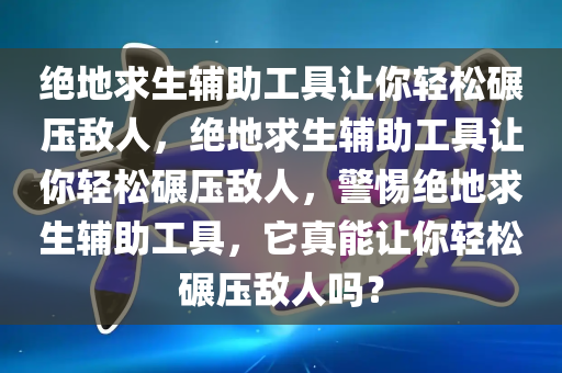 绝地求生辅助工具让你轻松碾压敌人，绝地求生辅助工具让你轻松碾压敌人，警惕绝地求生辅助工具，它真能让你轻松碾压敌人吗？