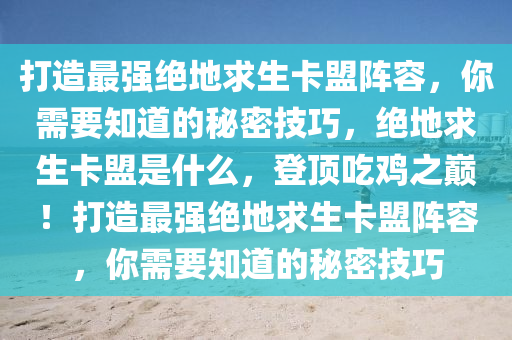 打造最强绝地求生卡盟阵容，你需要知道的秘密技巧，绝地求生卡盟是什么，登顶吃鸡之巅！打造最强绝地求生卡盟阵容，你需要知道的秘密技巧