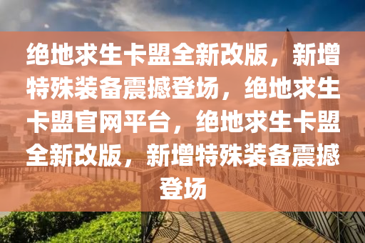 绝地求生卡盟全新改版，新增特殊装备震撼登场，绝地求生卡盟官网平台，绝地求生卡盟全新改版，新增特殊装备震撼登场
