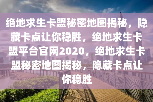 绝地求生卡盟秘密地图揭秘，隐藏卡点让你稳胜，绝地求生卡盟平台官网2020，绝地求生卡盟秘密地图揭秘，隐藏卡点让你稳胜