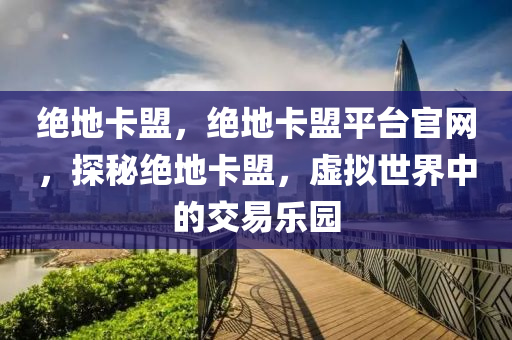 绝地卡盟，绝地卡盟平台官网，探秘绝地卡盟，虚拟世界中的交易乐园