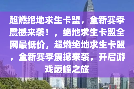 超燃绝地求生卡盟，全新赛季震撼来袭！，绝地求生卡盟全网最低价，超燃绝地求生卡盟，全新赛季震撼来袭，开启游戏巅峰之旅