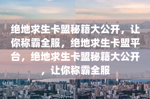 绝地求生卡盟秘籍大公开，让你称霸全服，绝地求生卡盟平台，绝地求生卡盟秘籍大公开，让你称霸全服