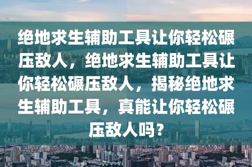 绝地求生辅助工具让你轻松碾压敌人，绝地求生辅助工具让你轻松碾压敌人，揭秘绝地求生辅助工具，真能让你轻松碾压敌人吗？