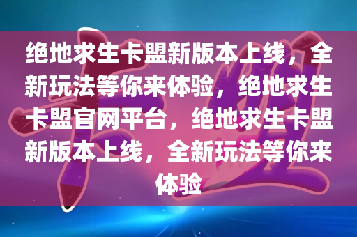 绝地求生卡盟新版本上线，全新玩法等你来体验，绝地求生卡盟官网平台，绝地求生卡盟新版本上线，全新玩法等你来体验