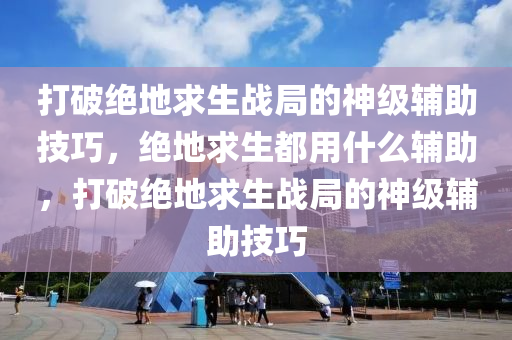 打破绝地求生战局的神级辅助技巧，绝地求生都用什么辅助，打破绝地求生战局的神级辅助技巧