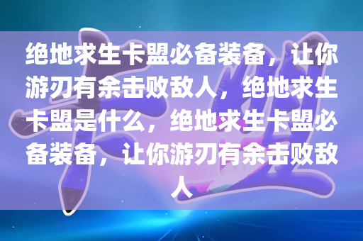 绝地求生卡盟必备装备，让你游刃有余击败敌人，绝地求生卡盟是什么，绝地求生卡盟必备装备，让你游刃有余击败敌人