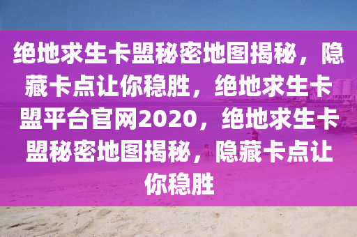 绝地求生卡盟秘密地图揭秘，隐藏卡点让你稳胜，绝地求生卡盟平台官网2020，绝地求生卡盟秘密地图揭秘，隐藏卡点让你稳胜