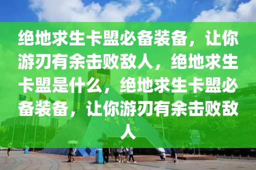 绝地求生卡盟必备装备，让你游刃有余击败敌人，绝地求生卡盟是什么，绝地求生卡盟必备装备，让你游刃有余击败敌人