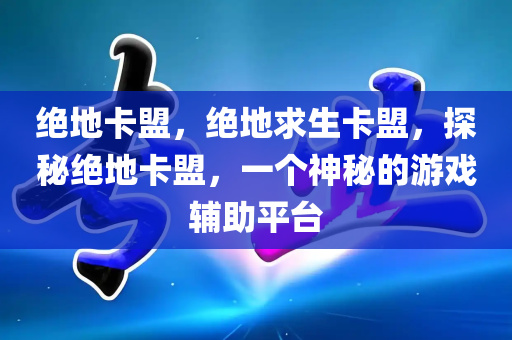 绝地卡盟，绝地求生卡盟，探秘绝地卡盟，一个神秘的游戏辅助平台