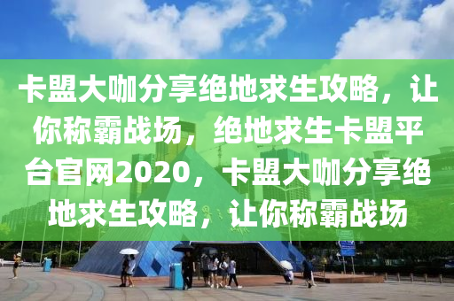 卡盟大咖分享绝地求生攻略，让你称霸战场，绝地求生卡盟平台官网2020，卡盟大咖分享绝地求生攻略，让你称霸战场