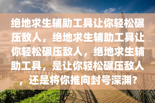 绝地求生辅助工具让你轻松碾压敌人，绝地求生辅助工具让你轻松碾压敌人，绝地求生辅助工具，是让你轻松碾压敌人，还是将你推向封号深渊？