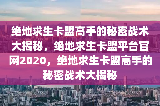 绝地求生卡盟高手的秘密战术大揭秘，绝地求生卡盟平台官网2020，绝地求生卡盟高手的秘密战术大揭秘