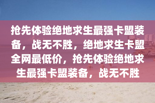 抢先体验绝地求生最强卡盟装备，战无不胜，绝地求生卡盟全网最低价，抢先体验绝地求生最强卡盟装备，战无不胜