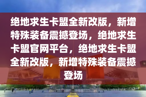 绝地求生卡盟全新改版，新增特殊装备震撼登场，绝地求生卡盟官网平台，绝地求生卡盟全新改版，新增特殊装备震撼登场