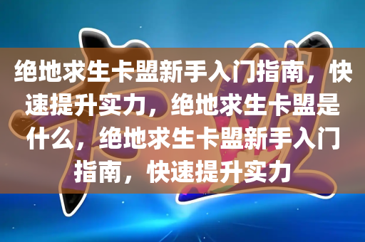 绝地求生卡盟新手入门指南，快速提升实力，绝地求生卡盟是什么，绝地求生卡盟新手入门指南，快速提升实力