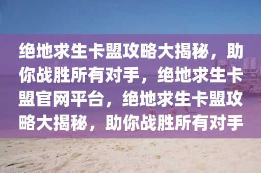 绝地求生卡盟攻略大揭秘，助你战胜所有对手，绝地求生卡盟官网平台，绝地求生卡盟攻略大揭秘，助你战胜所有对手