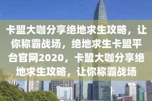 卡盟大咖分享绝地求生攻略，让你称霸战场，绝地求生卡盟平台官网2020，卡盟大咖分享绝地求生攻略，让你称霸战场