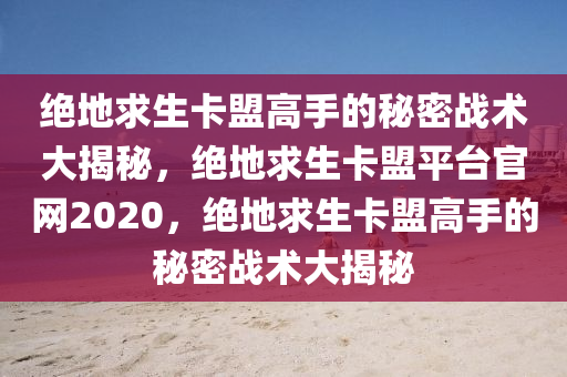 绝地求生卡盟高手的秘密战术大揭秘，绝地求生卡盟平台官网2020，绝地求生卡盟高手的秘密战术大揭秘