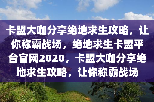 卡盟大咖分享绝地求生攻略，让你称霸战场，绝地求生卡盟平台官网2020，卡盟大咖分享绝地求生攻略，让你称霸战场