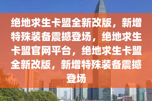 绝地求生卡盟全新改版，新增特殊装备震撼登场，绝地求生卡盟官网平台，绝地求生卡盟全新改版，新增特殊装备震撼登场