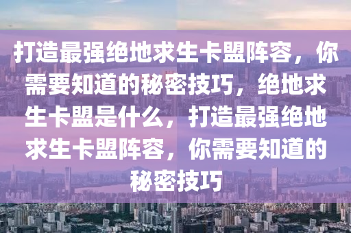 打造最强绝地求生卡盟阵容，你需要知道的秘密技巧，绝地求生卡盟是什么，打造最强绝地求生卡盟阵容，你需要知道的秘密技巧