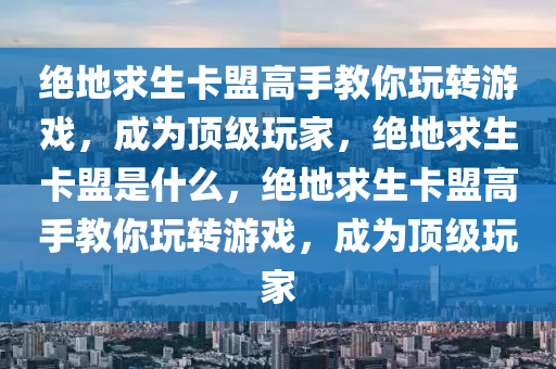 绝地求生卡盟高手教你玩转游戏，成为顶级玩家，绝地求生卡盟是什么，绝地求生卡盟高手教你玩转游戏，成为顶级玩家