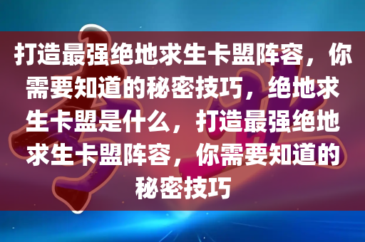 打造最强绝地求生卡盟阵容，你需要知道的秘密技巧，绝地求生卡盟是什么，打造最强绝地求生卡盟阵容，你需要知道的秘密技巧