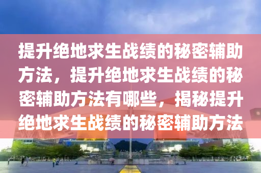 提升绝地求生战绩的秘密辅助方法，提升绝地求生战绩的秘密辅助方法有哪些，揭秘提升绝地求生战绩的秘密辅助方法