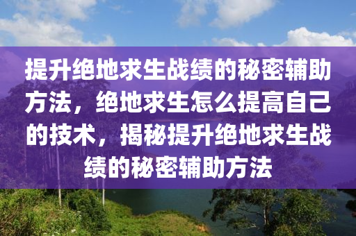 提升绝地求生战绩的秘密辅助方法，绝地求生怎么提高自己的技术，揭秘提升绝地求生战绩的秘密辅助方法