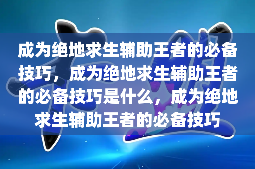 成为绝地求生辅助王者的必备技巧，成为绝地求生辅助王者的必备技巧是什么，成为绝地求生辅助王者的必备技巧