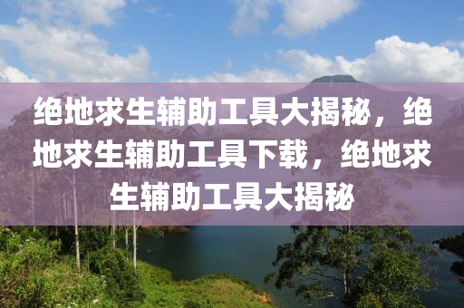 绝地求生辅助工具大揭秘，绝地求生辅助工具下载，绝地求生辅助工具大揭秘