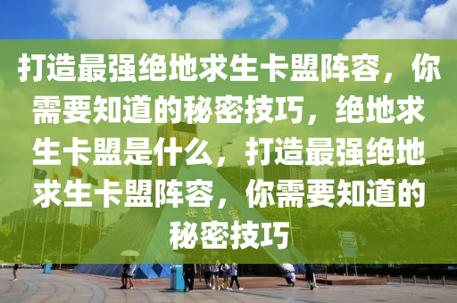 打造最强绝地求生卡盟阵容，你需要知道的秘密技巧，绝地求生卡盟是什么，打造最强绝地求生卡盟阵容，你需要知道的秘密技巧