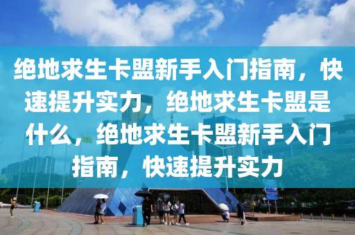 绝地求生卡盟新手入门指南，快速提升实力，绝地求生卡盟是什么，绝地求生卡盟新手入门指南，快速提升实力
