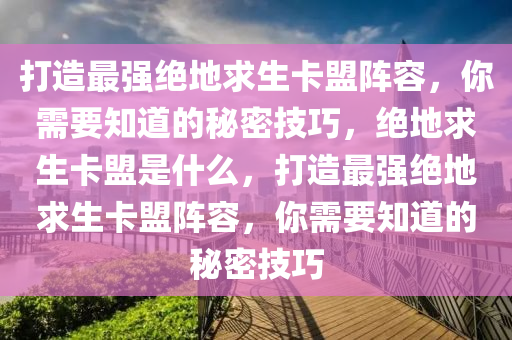 打造最强绝地求生卡盟阵容，你需要知道的秘密技巧，绝地求生卡盟是什么，打造最强绝地求生卡盟阵容，你需要知道的秘密技巧
