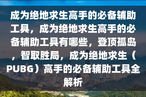 成为绝地求生高手的必备辅助工具，成为绝地求生高手的必备辅助工具有哪些，登顶孤岛，智取胜局，成为绝地求生（PUBG）高手的必备辅助工具全解析