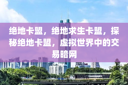 绝地卡盟，绝地求生卡盟，探秘绝地卡盟，虚拟世界中的交易暗网