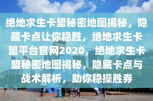 绝地求生卡盟秘密地图揭秘，隐藏卡点让你稳胜，绝地求生卡盟平台官网2020，绝地求生卡盟秘密地图揭秘，隐藏卡点与战术解析，助你稳操胜券