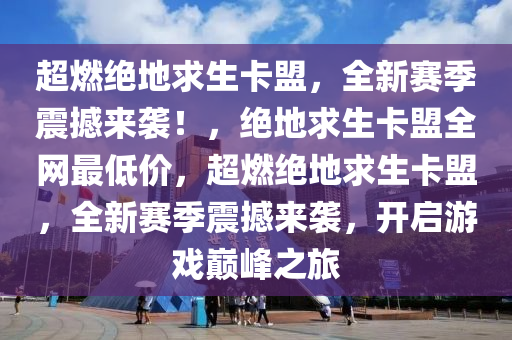 超燃绝地求生卡盟，全新赛季震撼来袭！，绝地求生卡盟全网最低价，超燃绝地求生卡盟，全新赛季震撼来袭，开启游戏巅峰之旅