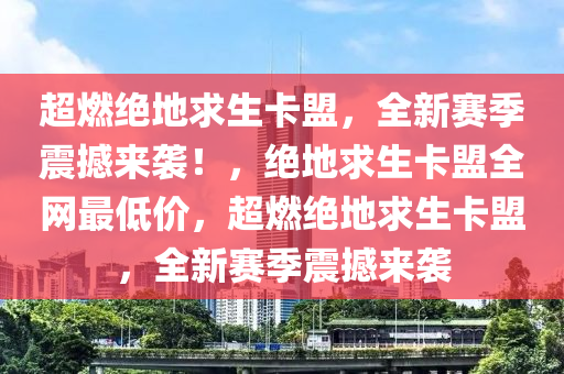 超燃绝地求生卡盟，全新赛季震撼来袭！，绝地求生卡盟全网最低价，超燃绝地求生卡盟，全新赛季震撼来袭