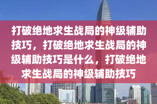 打破绝地求生战局的神级辅助技巧，打破绝地求生战局的神级辅助技巧是什么，打破绝地求生战局的神级辅助技巧