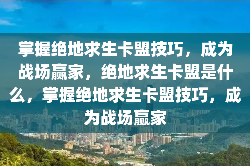 掌握绝地求生卡盟技巧，成为战场赢家，绝地求生卡盟是什么，掌握绝地求生卡盟技巧，成为战场赢家