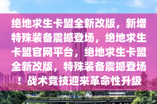 绝地求生卡盟全新改版，新增特殊装备震撼登场，绝地求生卡盟官网平台，绝地求生卡盟全新改版，特殊装备震撼登场！战术竞技迎来革命性升级