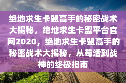 绝地求生卡盟高手的秘密战术大揭秘，绝地求生卡盟平台官网2020，绝地求生卡盟高手的秘密战术大揭秘，从苟活到战神的终极指南